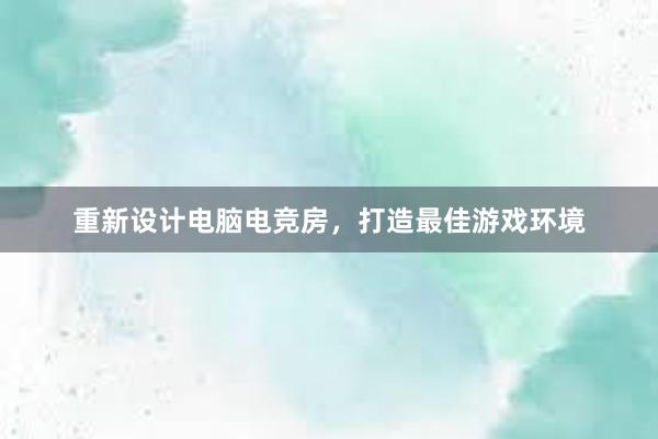 重新设计电脑电竞房，打造最佳游戏环境