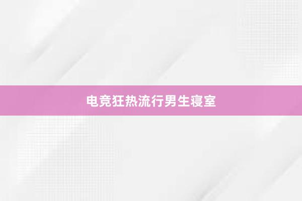 电竞狂热流行男生寝室