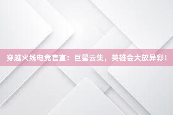 穿越火线电竞官宣：巨星云集，英雄会大放异彩！