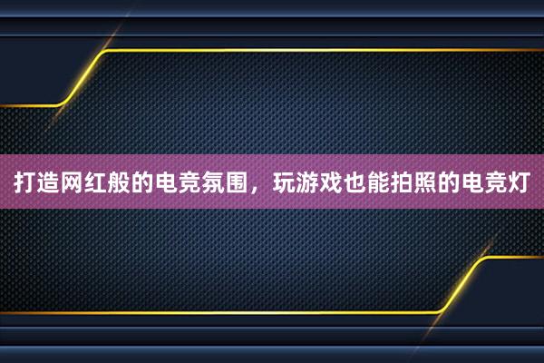 打造网红般的电竞氛围，玩游戏也能拍照的电竞灯