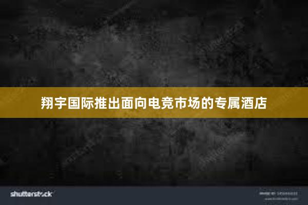 翔宇国际推出面向电竞市场的专属酒店