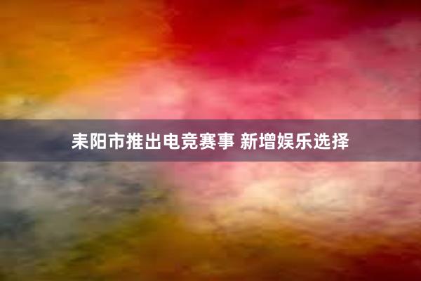 耒阳市推出电竞赛事 新增娱乐选择