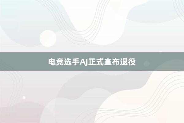 电竞选手AJ正式宣布退役