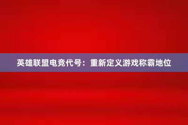 英雄联盟电竞代号：重新定义游戏称霸地位