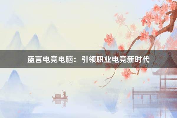 蓝言电竞电脑：引领职业电竞新时代