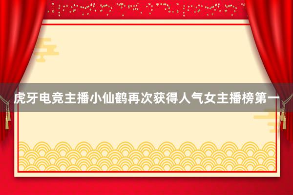 虎牙电竞主播小仙鹤再次获得人气女主播榜第一