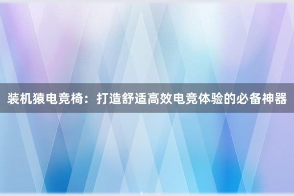 装机猿电竞椅：打造舒适高效电竞体验的必备神器