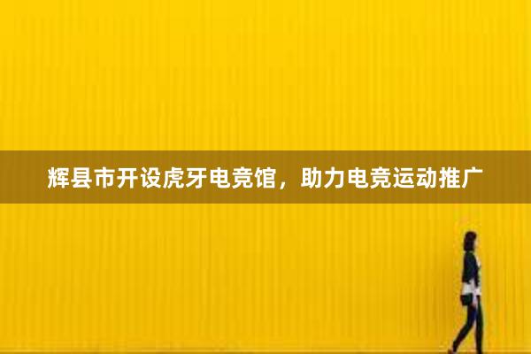 辉县市开设虎牙电竞馆，助力电竞运动推广