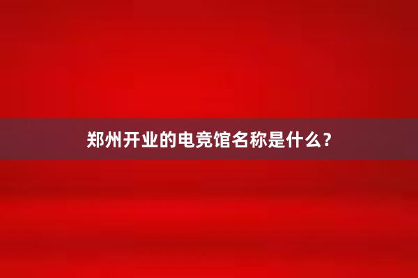 郑州开业的电竞馆名称是什么？