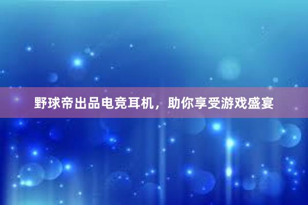 野球帝出品电竞耳机，助你享受游戏盛宴