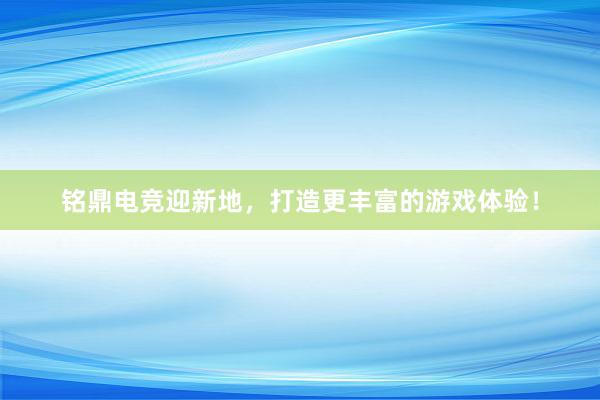 铭鼎电竞迎新地，打造更丰富的游戏体验！