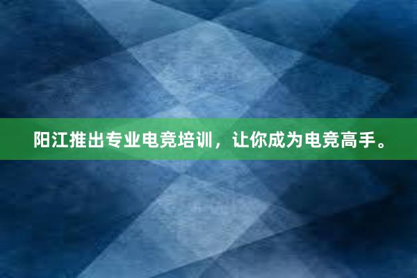 阳江推出专业电竞培训，让你成为电竞高手。