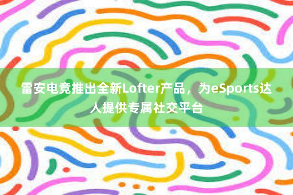 雷安电竞推出全新Lofter产品，为eSports达人提供专属社交平台