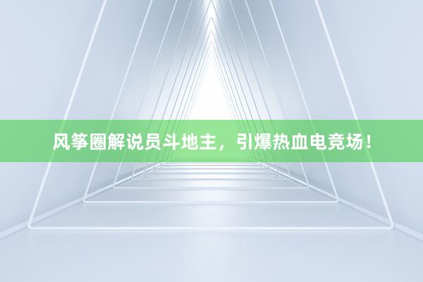 风筝圈解说员斗地主，引爆热血电竞场！