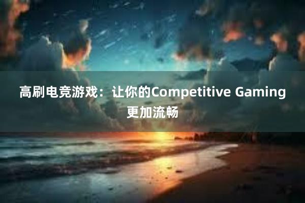 高刷电竞游戏：让你的Competitive Gaming更加流畅