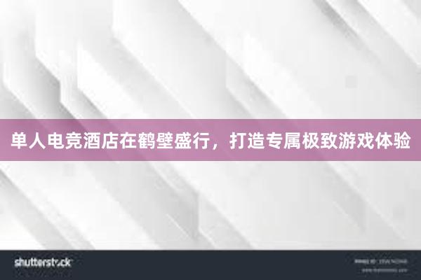 单人电竞酒店在鹤壁盛行，打造专属极致游戏体验