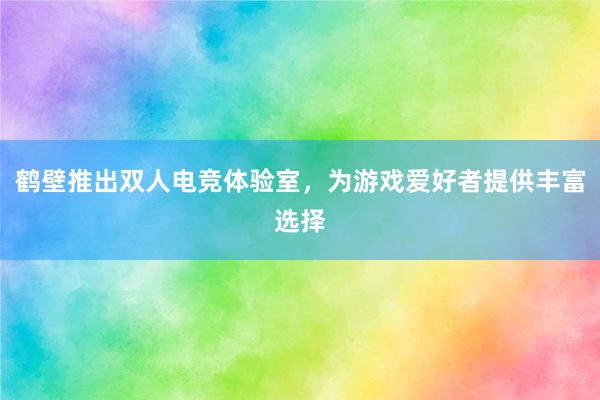 鹤壁推出双人电竞体验室，为游戏爱好者提供丰富选择