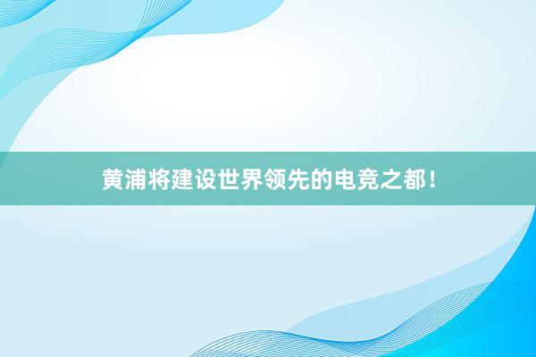 黄浦将建设世界领先的电竞之都！